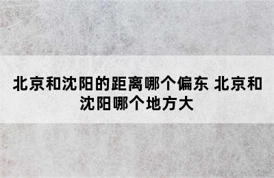 北京和沈阳的距离哪个偏东 北京和沈阳哪个地方大